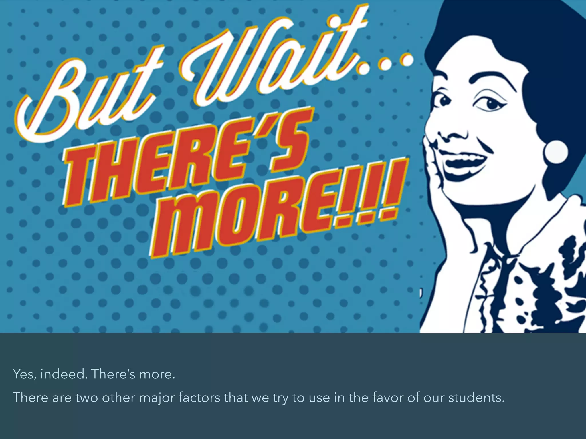 Yes, indeed. There’s more.
There are two other major factors that we try to use in the favor of our students.
 