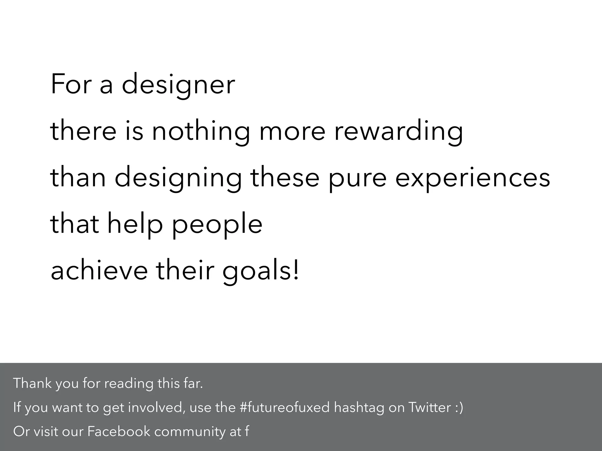 For a designer
there is nothing more rewarding
than designing these pure experiences
that help people
achieve their goals!
Thank you for reading this far.
If you want to get involved, use the #futureofuxed hashtag on Twitter :)
Or visit our Facebook community: https://www.facebook.com/groups/715128451967385/
 