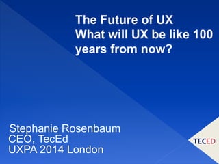 Stephanie Rosenbaum
CEO, TecEd
UXPA 2014 London
The Future of UX
What will UX be like 100
years from now?
 