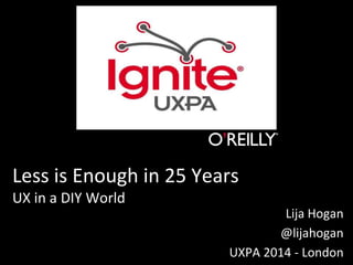 Less is Enough in 25 Years
UX in a DIY World
Lija Hogan
@lijahogan
UXPA 2014 - London
 