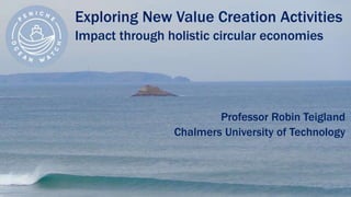 Exploring New Value Creation Activities
Impact through holistic circular economies
Professor Robin Teigland
Chalmers University of Technology
 