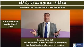 Dr. Jibachha Sah
Vet. Physician, Author, Lecturer & Motivator
jibachhashah@gmail.com,00977-9845024121
A base on truth
motivational
video
FUTURE OF VETERINARY PROFESSION
भेटेरिनिी व्यवसायका भववष्य
 