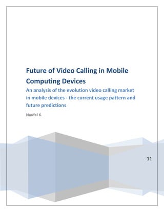 Future of Video Calling in Mobile
Computing Devices
An analysis of the evolution video calling market
in mobile devices - the current usage pattern and
future predictions
Naufal K.




                                                    11
 