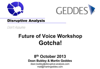 Future of Voice Workshop

Gotcha!
8th October 2013
Dean Bubley & Martin Geddes
dean.bubley@disruptive-analysis.com
mail@martingeddes.com

 