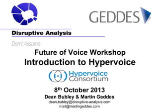 Future of Voice Workshop

Introduction to Hypervoice
8th October 2013
Dean Bubley & Martin Geddes
dean.bubley@disruptive-analysis.com
mail@martingeddes.com

 