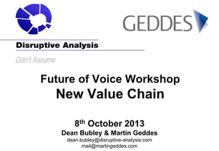 Future of Voice Workshop

New Value Chain
8th October 2013
Dean Bubley & Martin Geddes
dean.bubley@disruptive-analysis.com
mail@martingeddes.com

 