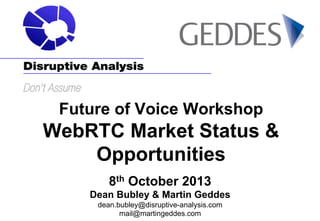 Future of Voice Workshop

WebRTC Market Status &
Opportunities
8th October 2013
Dean Bubley & Martin Geddes
dean.bubley@disruptive-analysis.com
mail@martingeddes.com

 
