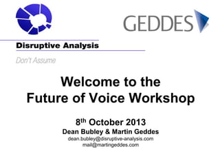 Welcome to the
Future of Voice Workshop
8th October 2013
Dean Bubley & Martin Geddes
dean.bubley@disruptive-analysis.com
mail@martingeddes.com

 