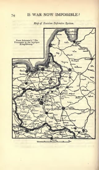 74                        IS   WAR NOW                        IMPOSSIBLE ?

                                 Map      of Russian Defensive System.




                                                            RwuaM
                                                                     ^R,.lB
                                                                      ^£                  gtJtWi^J               ^y^-^Z
                                                                                      —B
                                                                                 1 ps ^^^B        ^
                                                                                                             ^^
                                " Die
                                                                                 TL  1
                                                                                                             /
        From   Schroeter's
     Festungen          in der heutigea
             Kriegfiihrung."
                                                   ^Br^^        if

                                                                                          ^c.
                                                  ^^L^
                                                          m(
                                                               «M. "t
                                                                 .'
                                                                                                                      
1     jjP^^JT^                          -^=1^:=
                                                  ^H^^x
                                                                                                                      f-^
             ^..   '^
                        ^BJ^^nfiP                                    JW-^'           i|   Kj^                    /-^^^.^
             «II3^K5r^f-»i^^/t i^                                     L   ji          <
                                                                                          /^Vjs^
    r<-,^ri                                               if                              ^/]^^                       z*
                                                                                                                         5—ss
                                                                                                                            x
                                                            d&>                           C«^M«




                                                                                                                      X
                                                                     >-a.   ^"yfB?'                   <''^'"*'^^V


                                                                          >k6..           X_5P#**^»'S^
    *r       iir%., '^           «-<-J

                                          ^oJp*i/_^^k^               £^^^^^"^5:^7^
                                                          lUZ^*'
                                                                                                                      ^


                                                                     W^                   Ss-., ^^S^
    'rjlT'   ff,Mtke^/, "Y                """o^^L

                                                          V
                                                                     TT
                                                                     ir?v
                                                                                              IZ^ji:^
                                                                                                                     .
                                                                                                                      ^
                                                                                                                      r
      NsAicr^*3jj^                                                          »            ^^
    r~^v=jBEr °~ f*"^*
                                          •^^3k^
                                    a*7«^-JH^|^^>M
                                                                                 1
                                                                                                              i/
                                                                      ^.W-
                                                                                          '^^^^"^
                                           )      ta-J^Si

                                                                                          ^prS^
 