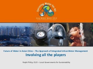 Future of Water in Asian Cities – The Approach of Integrated Urban Water Management
                     Involving all the players
                  Ralph Philip, ICLEI – Local Governments for Sustainability
 