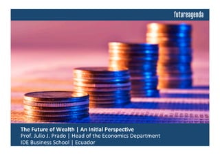  The	
  Future	
  of	
  Wealth	
  	
  
	
  Insights	
  from	
  Discussions	
  Building	
  on	
  an	
  Ini4al	
  Perspec4ve	
  by:	
  
	
  Prof.	
  Julio	
  J.	
  Prado	
  |	
  IDE	
  Business	
  School	
  |	
  Ecuador	
  	
  
 