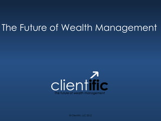 The Future of Wealth Management




             © Clientific, LLC 2012
 