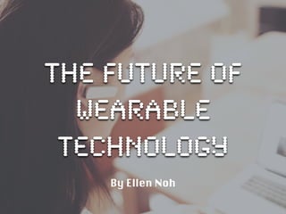 the future of 
wearable 
technology 
By Ellen Noh 
 