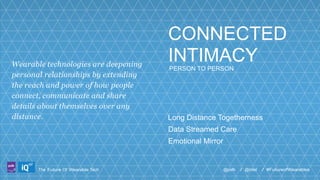 Wearable technologies are deepening
personal relationships by extending
the reach and power of how people
connect, communicate and share
details about themselves over any
distance.

CONNECTED
INTIMACY
PERSON TO PERSON

Long Distance Togetherness
Data Streamed Care
Emotional Mirror

LABS

The Future Of Wearable Tech

@psfk

/ @intel

/ #FutureofWearables

 