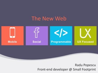 The New Web
UX FocusedProgrammableMobile Social
Radu Popescu
Front-end developer @ Small Footprint
 