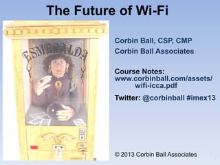 The Future of Wi-Fi
Corbin Ball, CSP, CMP
Corbin Ball Associates
© 2013 Corbin Ball Associates
Course Notes:
www.corbinball.com/assets/
wifi-icca.pdf
Twitter: @corbinball #imex13
T
 
