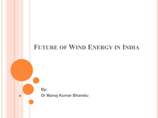 FUTURE OF WIND ENERGY IN INDIA
By:
Dr Manoj Kumar Bhambu
 