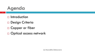 Agenda
2




       Introduction
       Design Criteria
       Copper or fiber
       Optical access network



                            (c) Anuradha Udunuwara
 