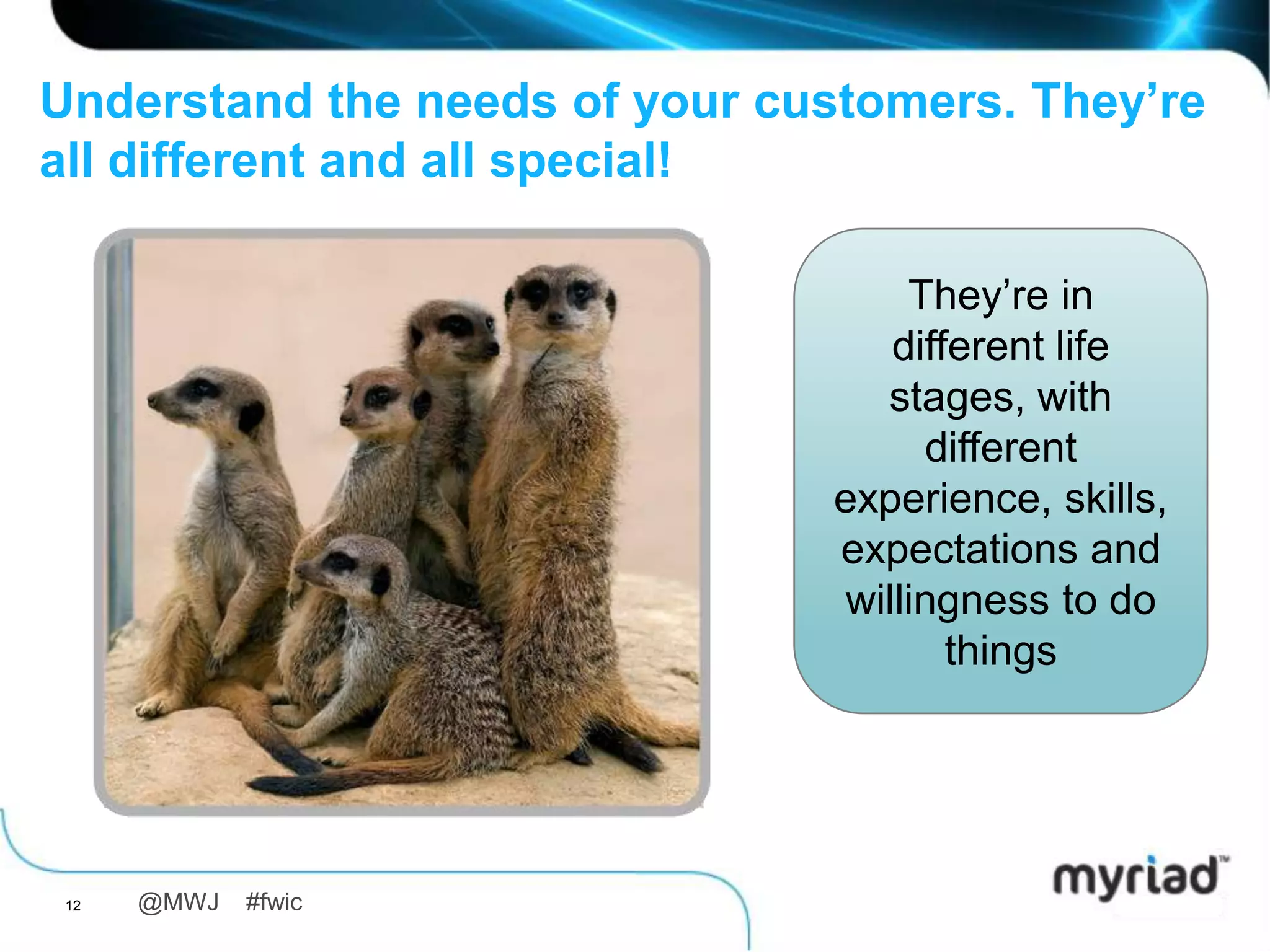 Understand the needs of your customers. They’re
all different and all special!

                                    They‟re in
                                   different life
                                  stages, with
                                     different
                                experience, skills,
                                expectations and
                                willingness to do
                                       things




 12   @MWJ   #fwic
 