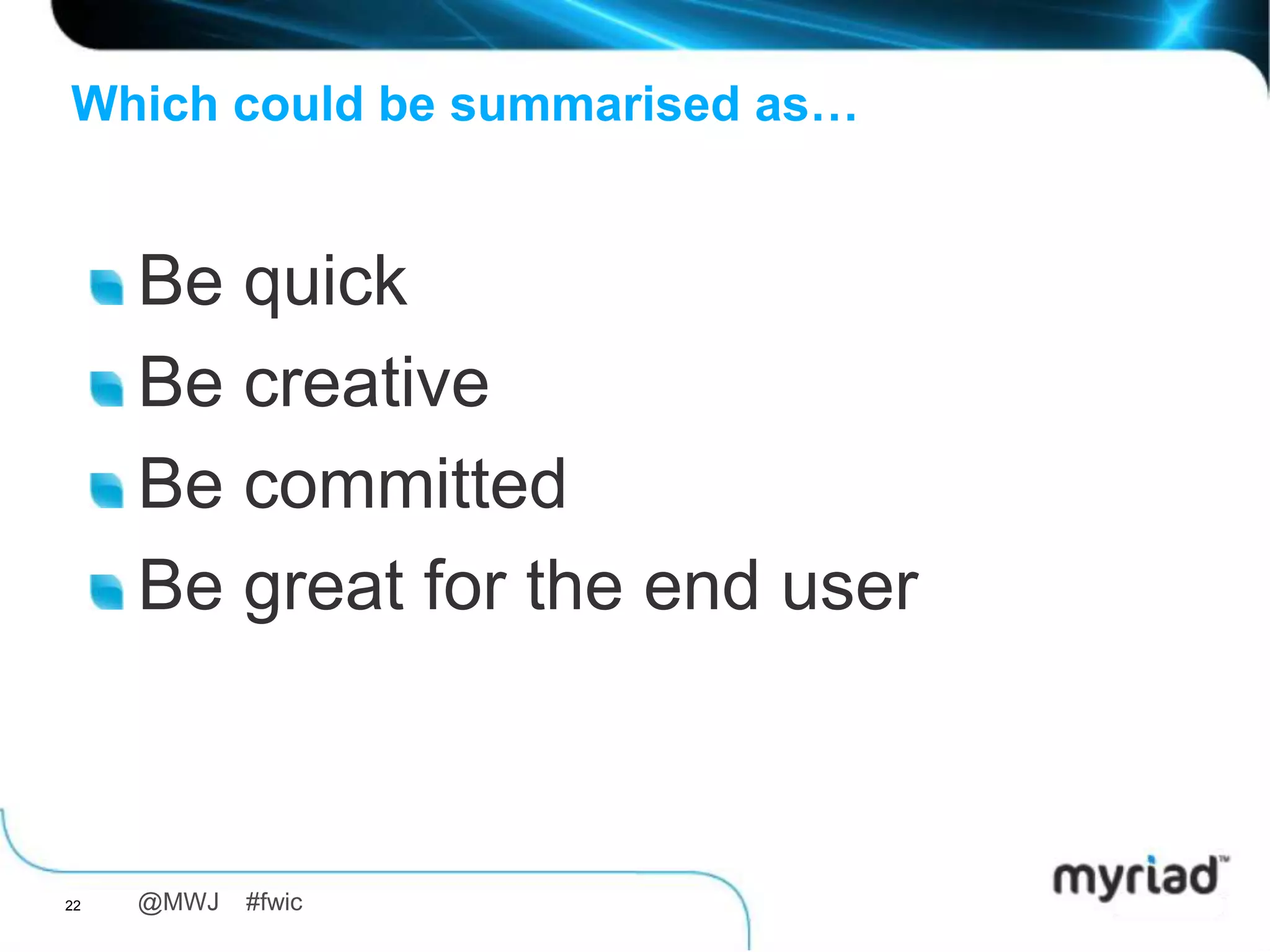 Which could be summarised as…


     Be quick
     Be creative
     Be committed
     Be great for the end user



22   @MWJ   #fwic
 