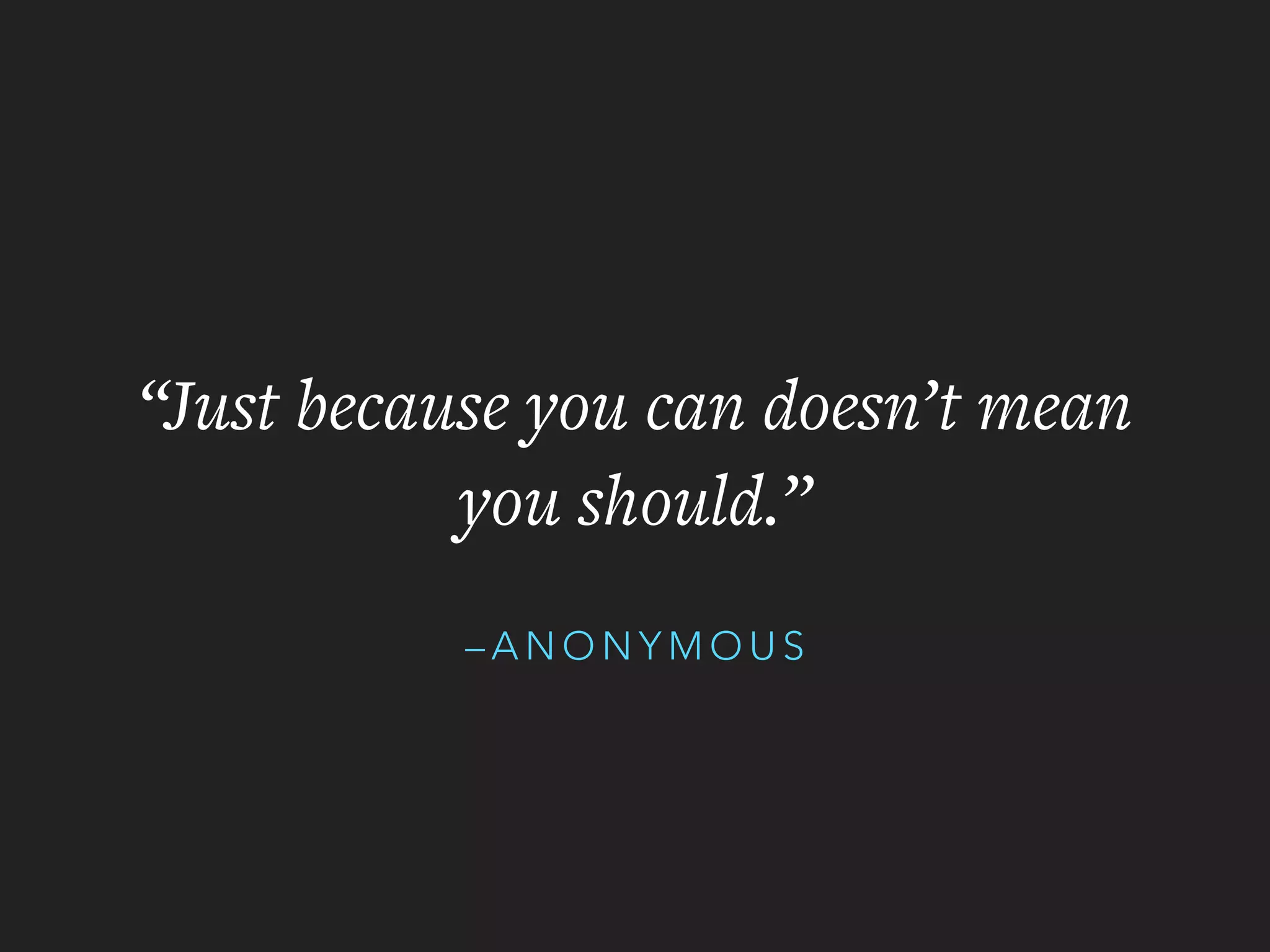 – A N O N Y M O U S
“Just because you can doesn’t mean
you should.”
 
