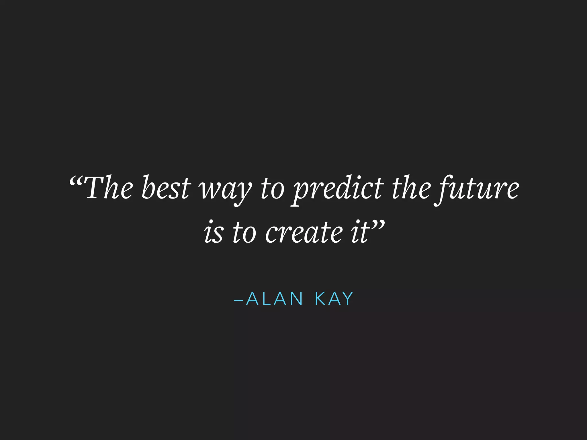 – A L A N K AY
“The best way to predict the future
is to create it”
 