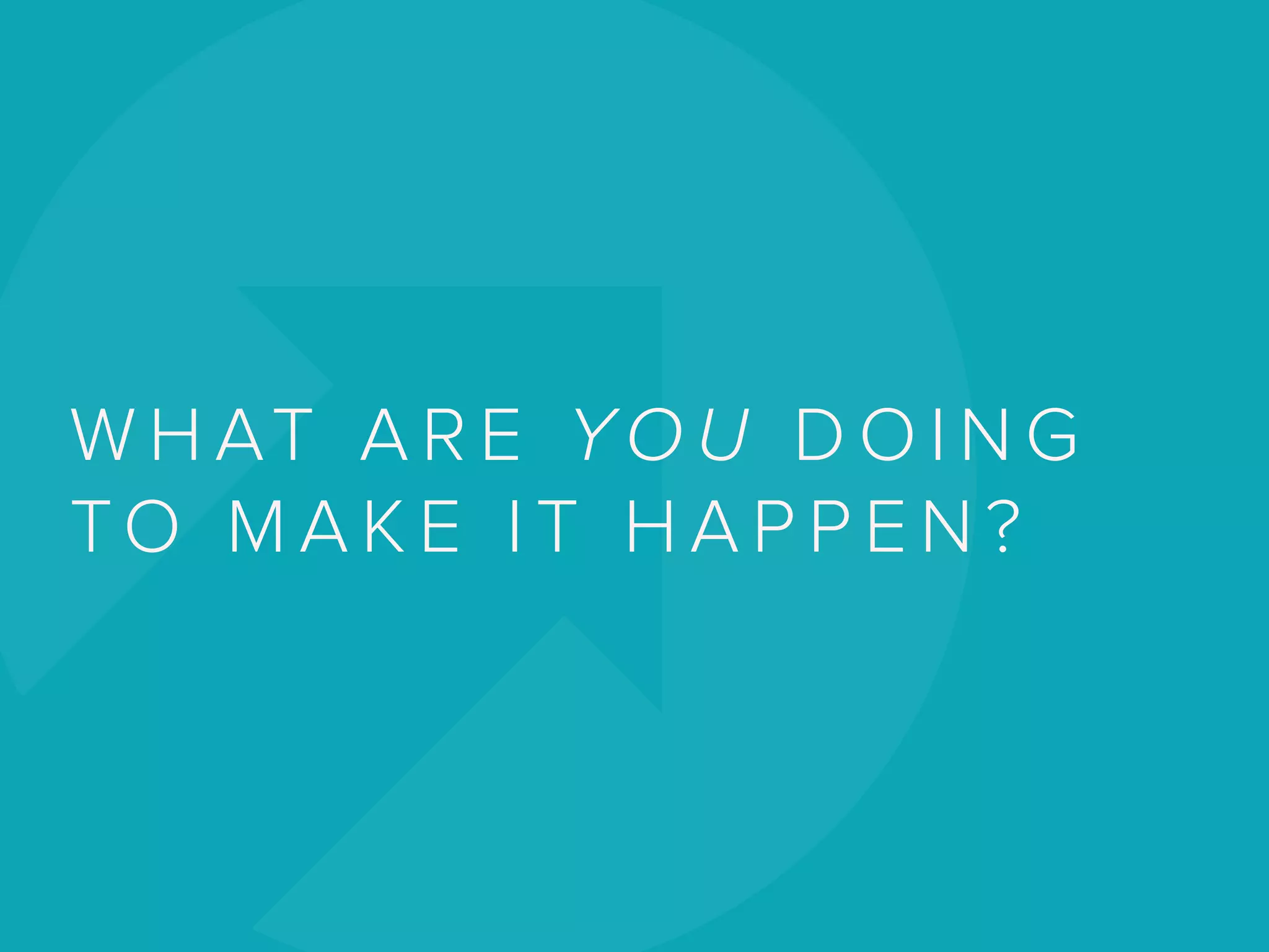 W H AT A R E YO U D O I N G
TO M A K E I T H A P P E N ?
 