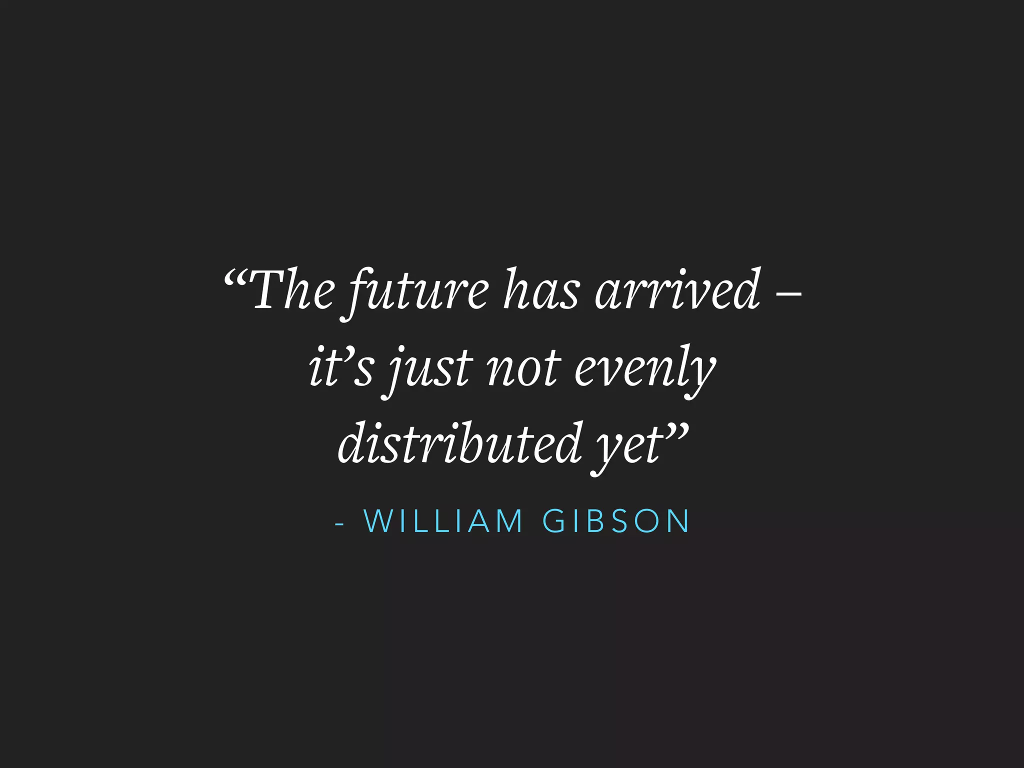 - W I L L I A M G I B S O N
“The future has arrived –
it’s just not evenly
distributed yet”
 