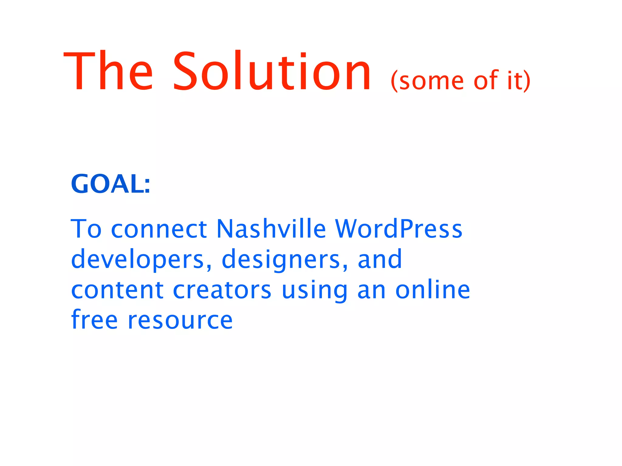 The Solution             (some of it)



GOAL:
To connect Nashville WordPress
developers, designers, and
content creators using an online
free resource
 