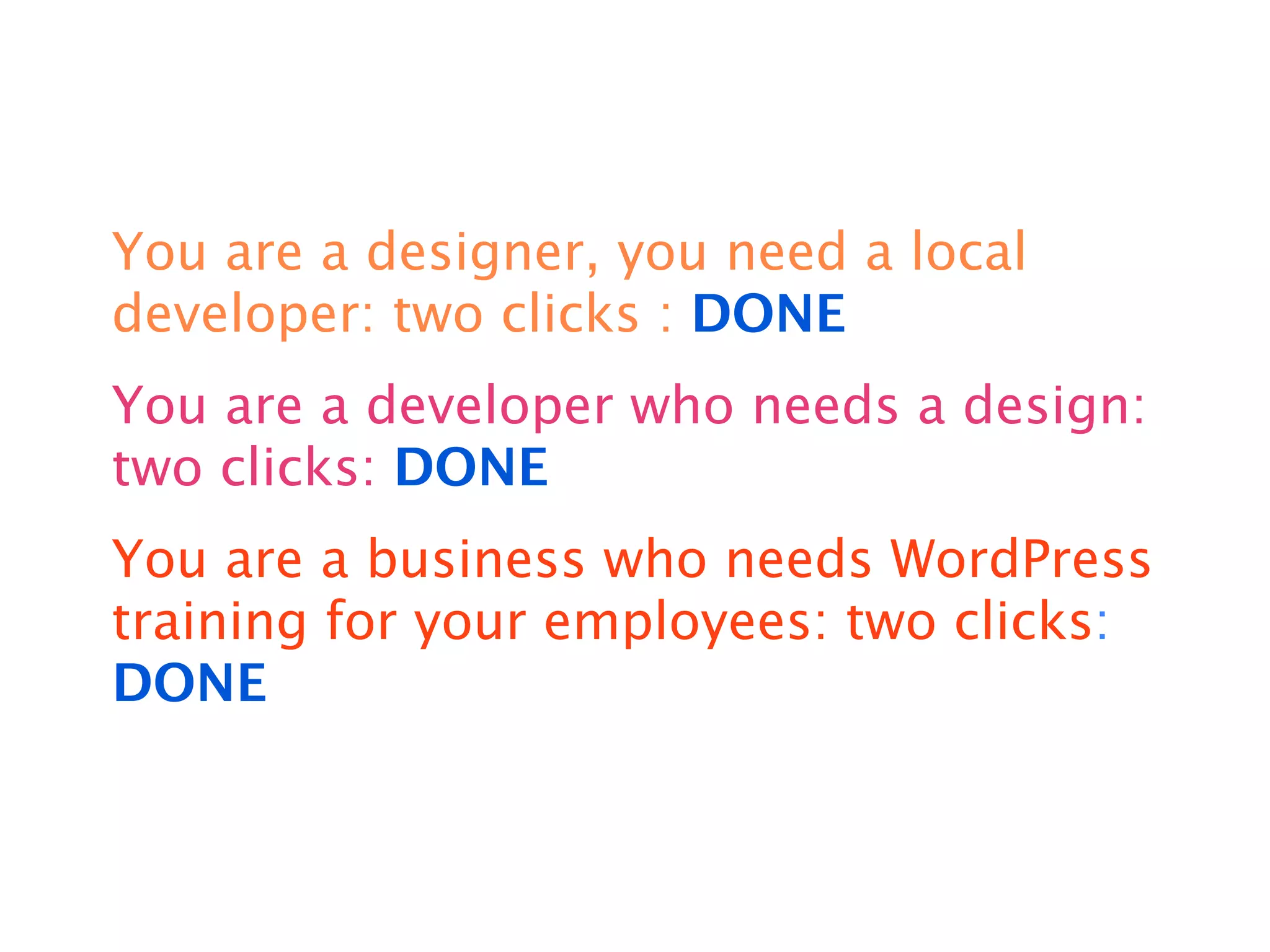 You are a designer, you need a local
developer: two clicks : DONE
You are a developer who needs a design:
two clicks: DONE
You are a business who needs WordPress
training for your employees: two clicks:
DONE
 