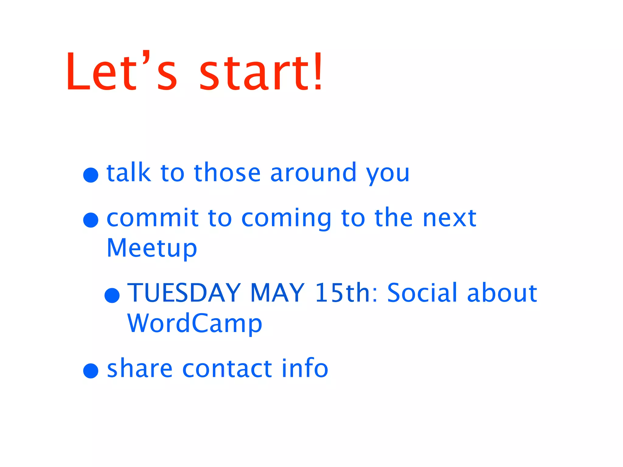 Let’s start!
• talk to those around you
• commit to coming to the next
  Meetup

 • TUESDAY MAY 15th: Social about
   WordCamp

• share contact info
 