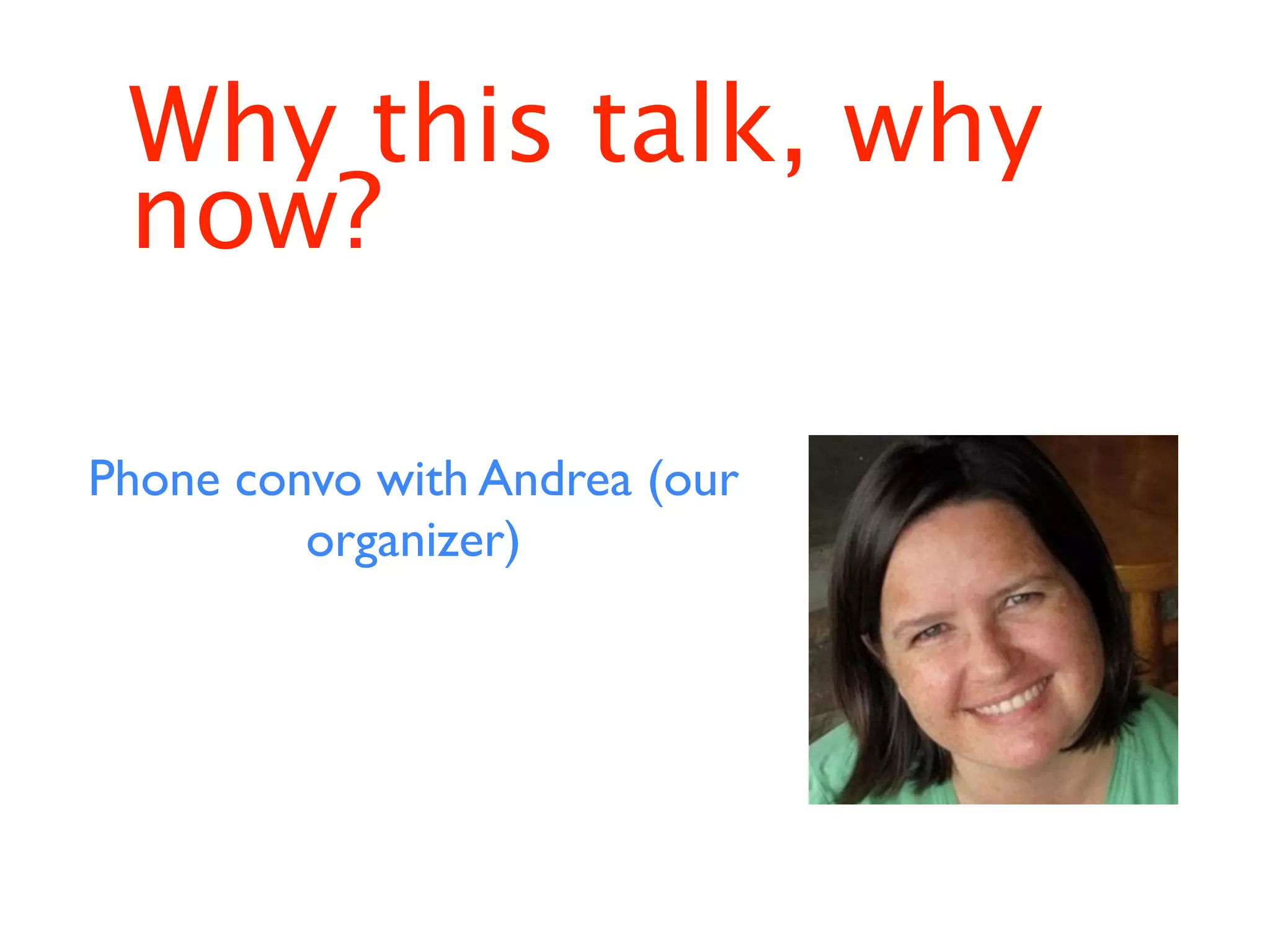 Why this talk, why
 now?

Phone convo with Andrea (our
         organizer)
 
