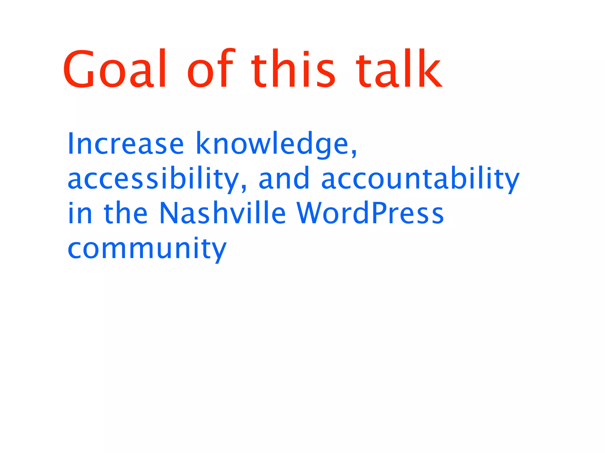 Goal of this talk
Increase knowledge,
accessibility, and accountability
in the Nashville WordPress
community
 