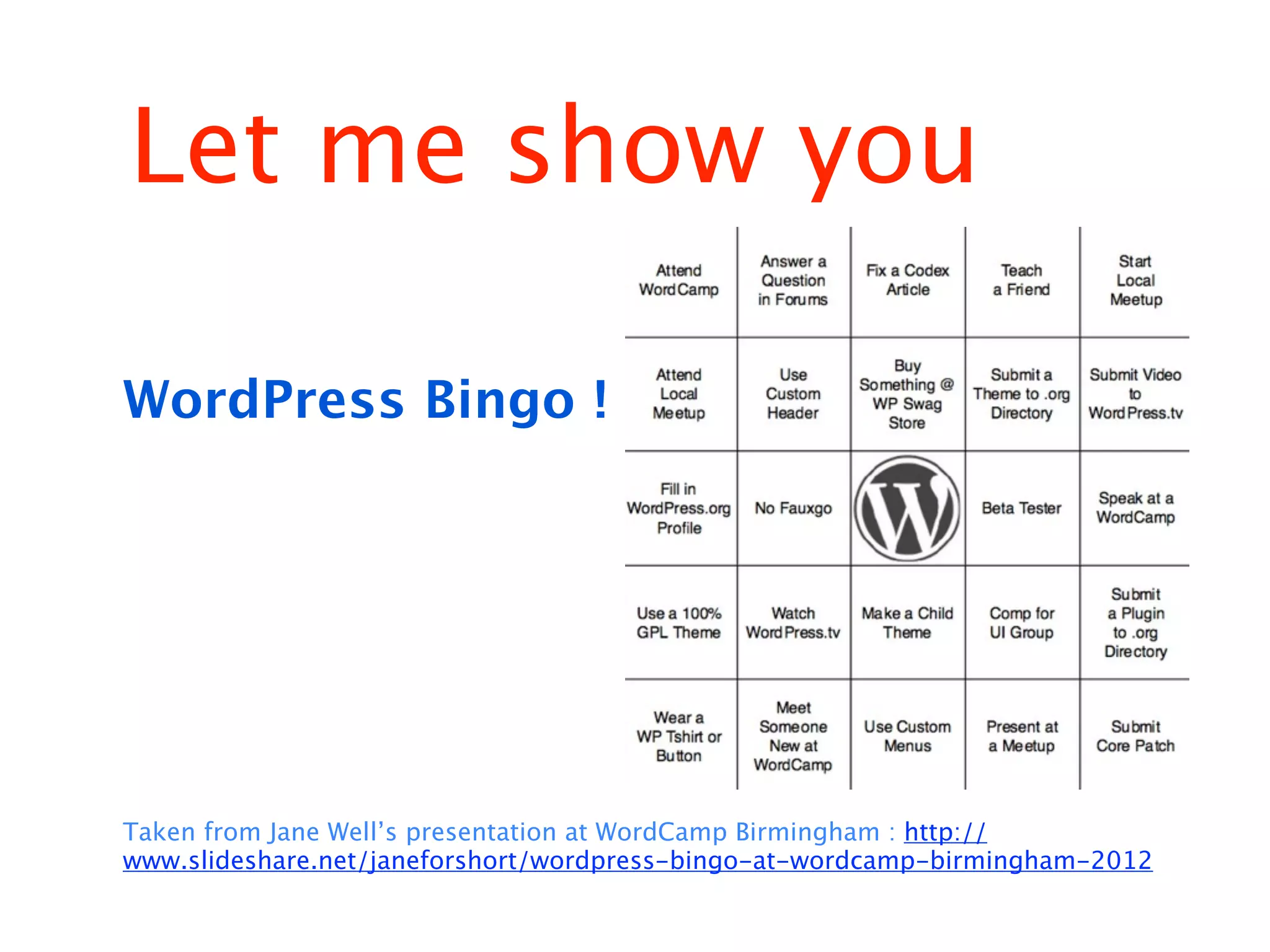 Let me show you

WordPress Bingo !




Taken from Jane Well’s presentation at WordCamp Birmingham : http://
www.slideshare.net/janeforshort/wordpress-bingo-at-wordcamp-birmingham-2012
 
