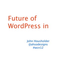 Future of
WordPress in

     John Housholder
      @ahsodesigns
         #wcn12
 