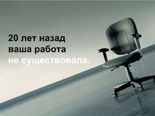 20 лет назад ваша работа не существовала. 