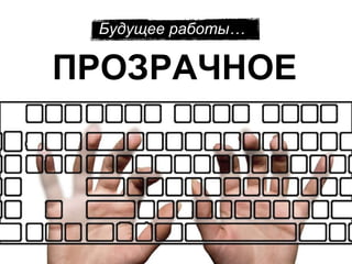 Будущее работы …  ПРОЗРАЧНОЕ  