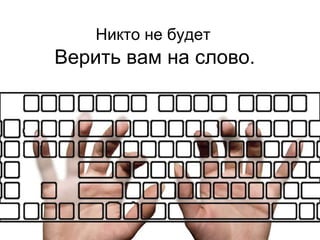 Никто не будет Верить вам на слово . 