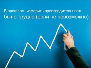 В прошлом, измерить производительность было трудно  ( если не невозможно ).  