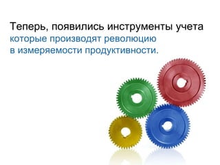 Теперь ,  появились инструменты учета которые производят революцию в измеряемости продуктивности.  