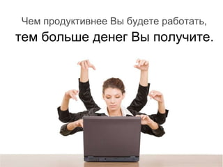 Чем продуктивнее Вы будете работать , тем больше денег Вы получите. 