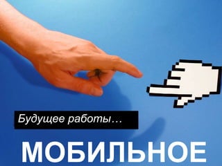 Будущее работы …  МОБИЛЬНОЕ 