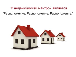 В недвижимости мантрой является “ Расположение. Расположение. Расположение.”  