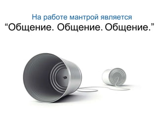 На работе мантрой является “ Общение. Общение. Общение.” 