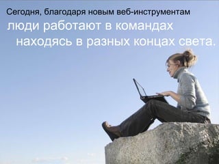 Сегодня ,  благодаря новым веб-инструментам   люди работают в командах находясь в разных концах света. 