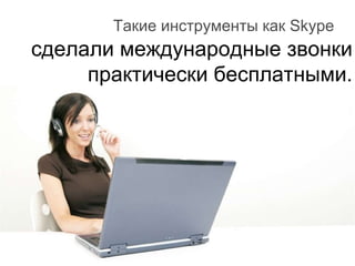 Такие инструменты как  Skype сделали международные звонки практически бесплатными. 
