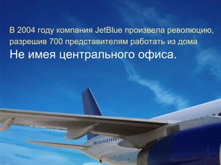 В  2004  году компания  JetBlue  произвела революцию, разрешив 700 представителям работать из дома Не имея центрального офиса.  