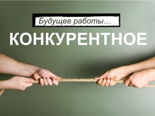 Будущее работы …  КОНКУРЕНТНОЕ 