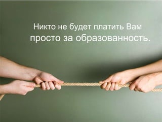 Никто не будет платить Вам просто за образованность .  