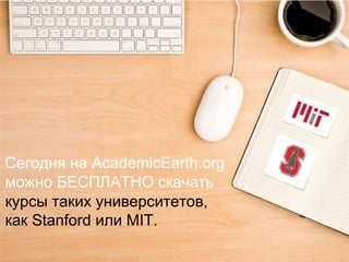 Сегодня на AcademicEarth.org   можно БЕСПЛАТНО скачать курсы таких университетов,  как Stanford или MIT.  
